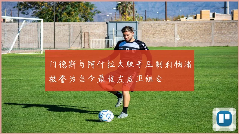 门德斯与阿什拉夫联手压制利物浦被誉为当今最佳左后卫组合