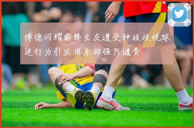 博德闪耀前锋女友遭受种族歧视球迷行为引发俱乐部强烈谴责